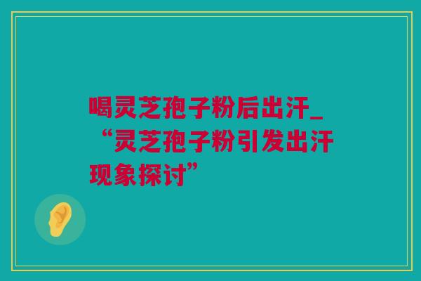 喝灵芝孢子粉后出汗_“灵芝孢子粉引发出汗现象探讨”