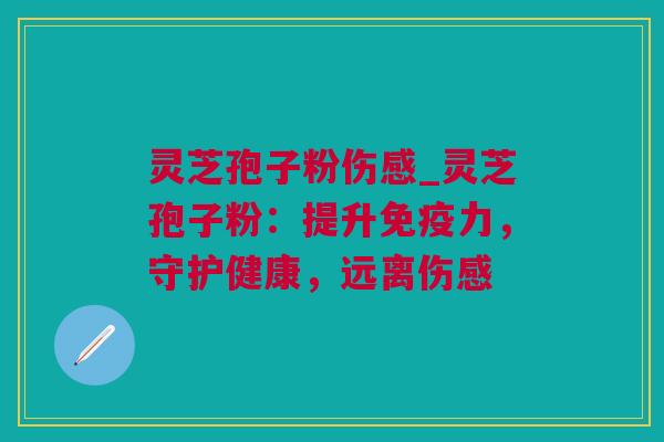 灵芝孢子粉伤感_灵芝孢子粉：提升免疫力，守护健康，远离伤感