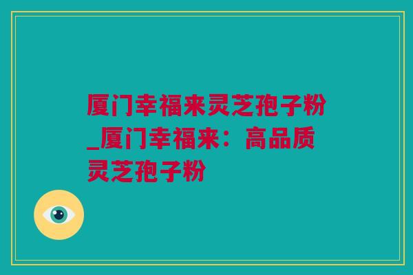 厦门幸福来灵芝孢子粉_厦门幸福来：高品质灵芝孢子粉
