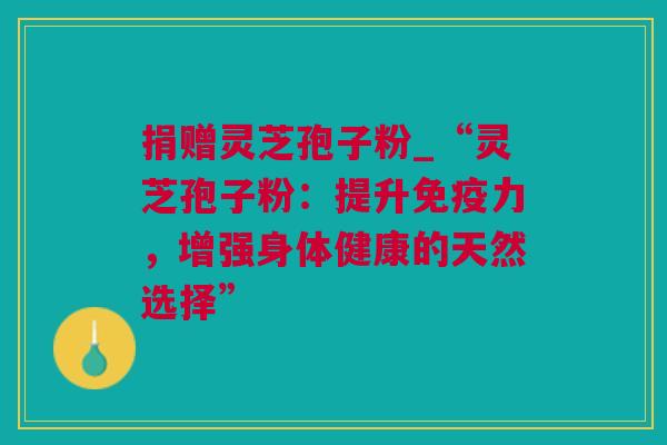 捐赠灵芝孢子粉_“灵芝孢子粉：提升免疫力，增强身体健康的天然选择”