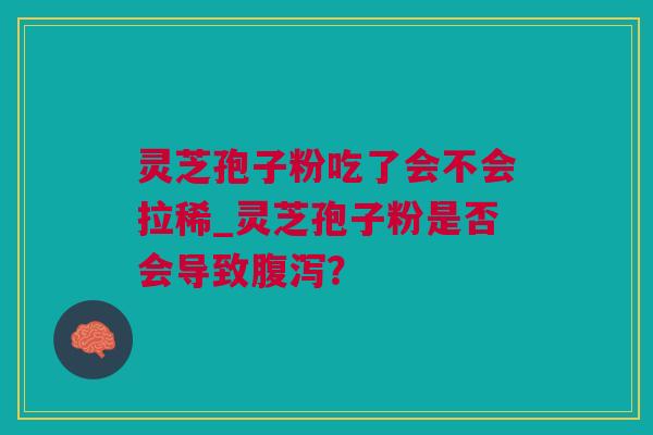 灵芝孢子粉吃了会不会拉稀_灵芝孢子粉是否会导致腹泻？