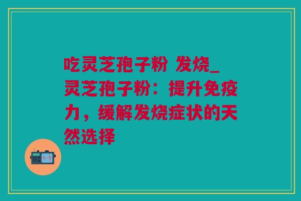 吃灵芝孢子粉 发烧_灵芝孢子粉：提升免疫力，缓解发烧症状的天然选择