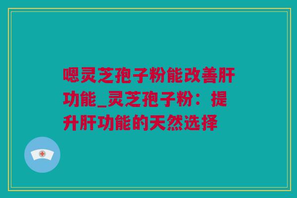 嗯灵芝孢子粉能改善肝功能_灵芝孢子粉：提升肝功能的天然选择