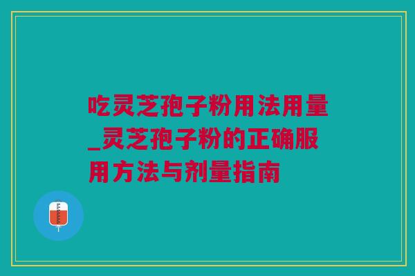 吃灵芝孢子粉用法用量_灵芝孢子粉的正确服用方法与剂量指南