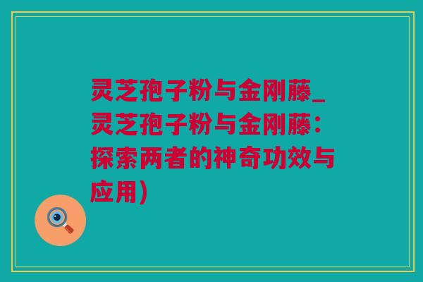 灵芝孢子粉与金刚藤_灵芝孢子粉与金刚藤：探索两者的神奇功效与应用)
