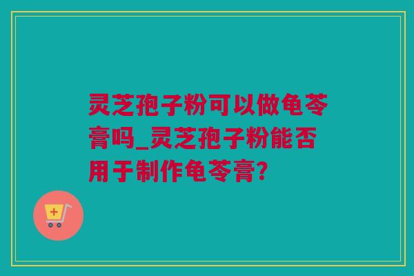 灵芝孢子粉可以做龟苓膏吗_灵芝孢子粉能否用于制作龟苓膏？