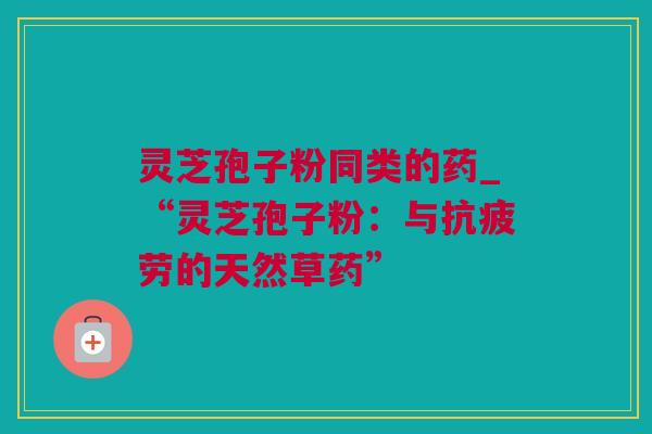 灵芝孢子粉同类的药_“灵芝孢子粉：与抗疲劳的天然草药”