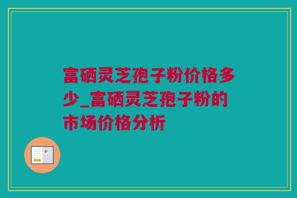 富硒灵芝孢子粉价格多少_富硒灵芝孢子粉的市场价格分析