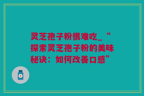 灵芝孢子粉很难吃_“探索灵芝孢子粉的美味秘诀：如何改善口感”