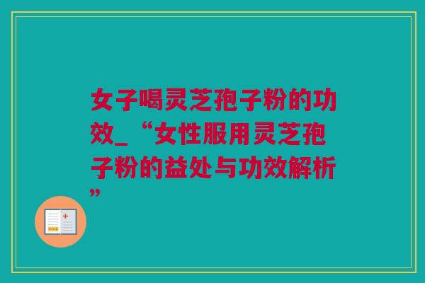 女子喝灵芝孢子粉的功效_“女性服用灵芝孢子粉的益处与功效解析”