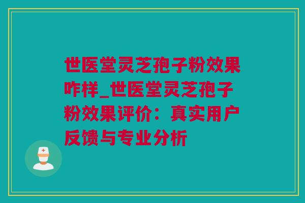 世医堂灵芝孢子粉效果咋样_世医堂灵芝孢子粉效果评价：真实用户反馈与专业分析