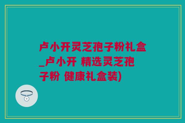 卢小开灵芝孢子粉礼盒_卢小开 精选灵芝孢子粉 健康礼盒装)