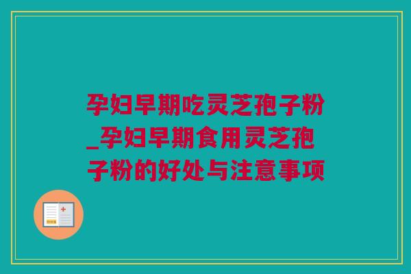 孕妇早期吃灵芝孢子粉_孕妇早期食用灵芝孢子粉的好处与注意事项