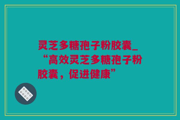 灵芝多糖孢子粉胶囊_“高效灵芝多糖孢子粉胶囊，促进健康”