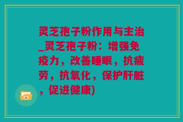 灵芝孢子粉作用与主_灵芝孢子粉:增强免疫力,改善,,,保护,促进健康) 灵芝孢子粉作用与主_灵芝孢子粉:增强免疫力,改善,,,保护,促进健康)
