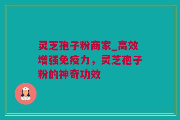 灵芝孢子粉商家_高效增强免疫力，灵芝孢子粉的神奇功效