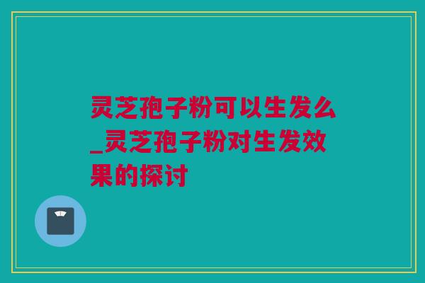灵芝孢子粉可以生发么_灵芝孢子粉对生发效果的探讨