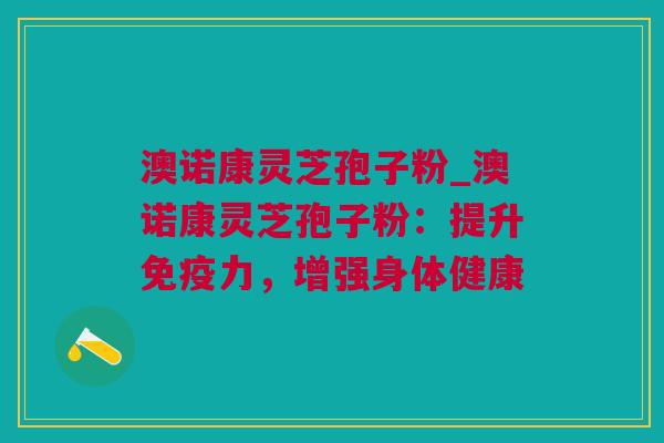澳诺康灵芝孢子粉_澳诺康灵芝孢子粉：提升免疫力，增强身体健康