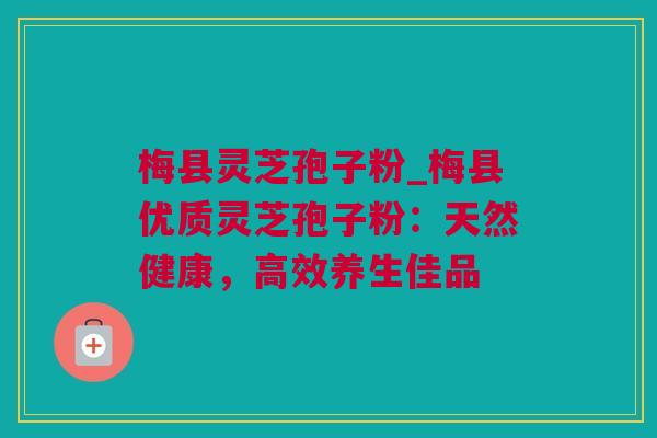梅县灵芝孢子粉_梅县优质灵芝孢子粉：天然健康，高效养生佳品