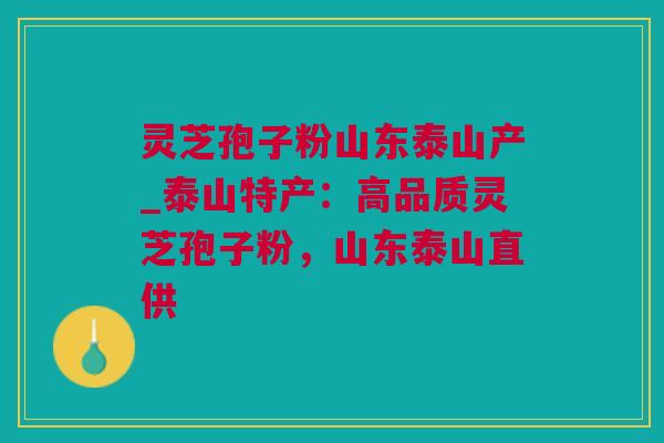灵芝孢子粉山东泰山产_泰山特产：高品质灵芝孢子粉，山东泰山直供