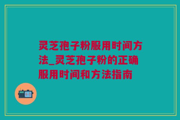 灵芝孢子粉服用时间方法_灵芝孢子粉的正确服用时间和方法指南