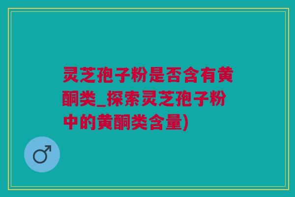 灵芝孢子粉是否含有黄酮类_探索灵芝孢子粉中的黄酮类含量) 灵芝孢子粉是否含有黄酮类_探索灵芝孢子粉中的黄酮类含量)