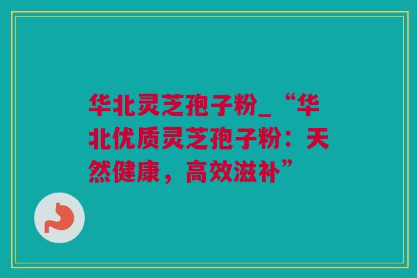华北灵芝孢子粉_“华北优质灵芝孢子粉：天然健康，高效滋补”