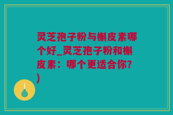 灵芝孢子粉与槲皮素哪个好_灵芝孢子粉和槲皮素：哪个更适合你？)