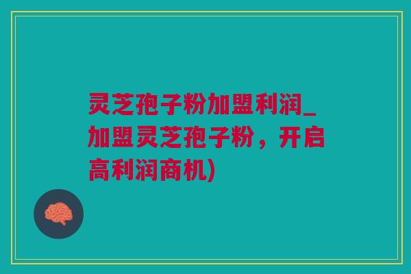 灵芝孢子粉加盟利润_加盟灵芝孢子粉，开启高利润商机)
