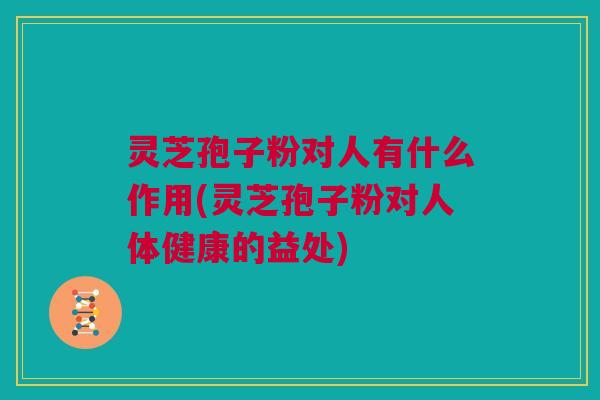灵芝孢子粉对人有什么作用(灵芝孢子粉对人体健康的益处) 灵芝孢子粉对人有什么作用(灵芝孢子粉对人体健康的益处)