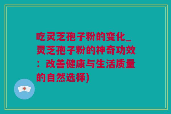 吃灵芝孢子粉的变化_灵芝孢子粉的神奇功效：改善健康与生活质量的自然选择)