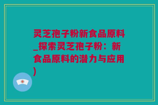 灵芝孢子粉新食品原料_探索灵芝孢子粉：新食品原料的潜力与应用)