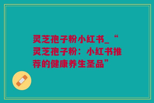 灵芝孢子粉小红书_“灵芝孢子粉：小红书推荐的健康养生圣品”