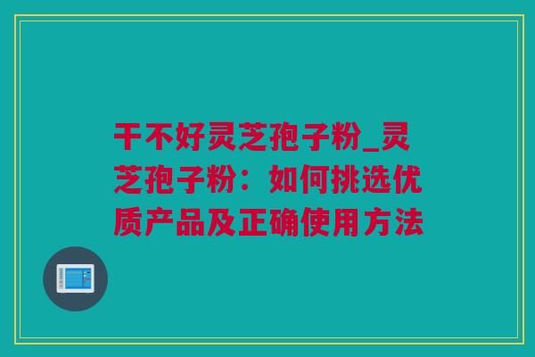 干不好灵芝孢子粉_灵芝孢子粉：如何挑选优质产品及正确使用方法