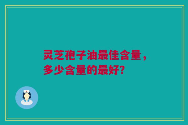 灵芝孢子油最佳含量，多少含量的最好？