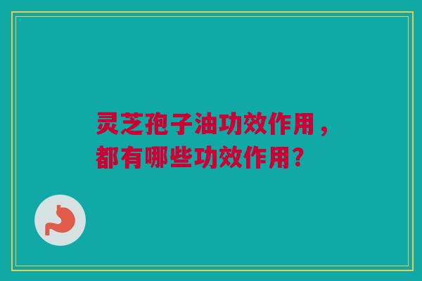 灵芝孢子油功效作用，都有哪些功效作用？