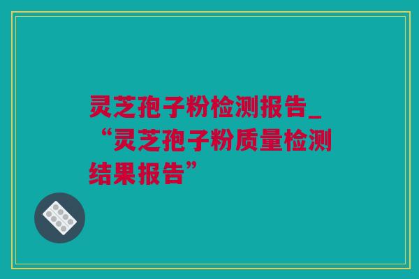 灵芝孢子粉检测报告_“灵芝孢子粉质量检测结果报告”