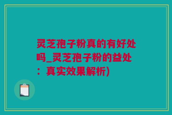 灵芝孢子粉真的有好处吗_灵芝孢子粉的益处：真实效果解析)