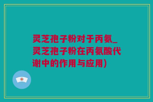 灵芝孢子粉对于丙氨_灵芝孢子粉在丙氨酸代谢中的作用与应用)
