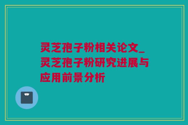 灵芝孢子粉相关论文_灵芝孢子粉研究进展与应用前景分析