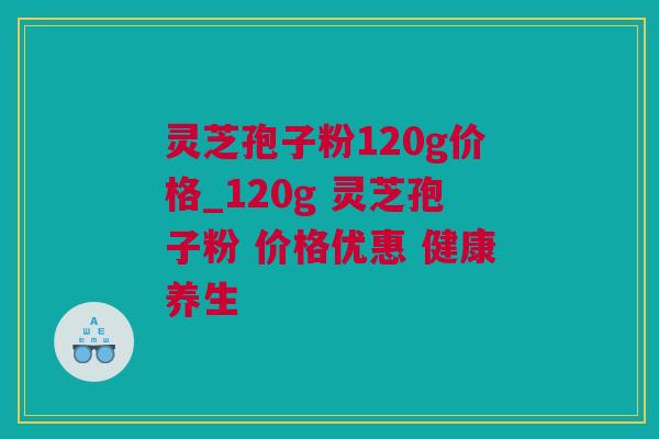 灵芝孢子粉120g价格_120g 灵芝孢子粉 价格优惠 健康养生