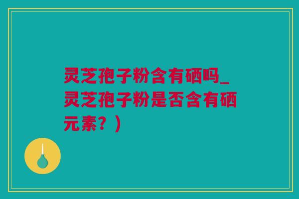 灵芝孢子粉含有硒吗_灵芝孢子粉是否含有硒元素？)
