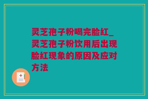灵芝孢子粉喝完脸红_灵芝孢子粉饮用后出现脸红现象的原因及应对方法