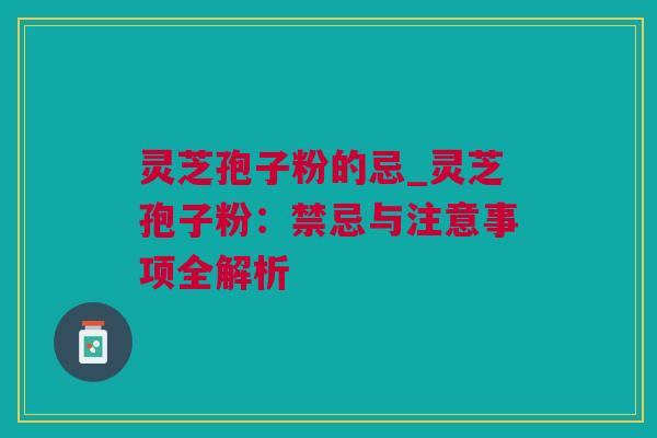 灵芝孢子粉的忌_灵芝孢子粉：禁忌与注意事项全解析