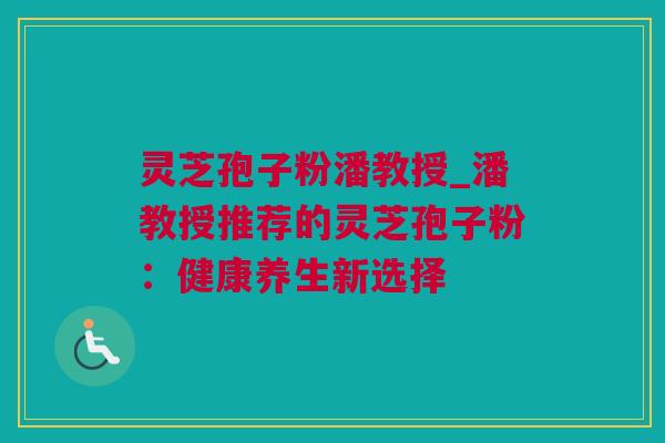 灵芝孢子粉潘教授_潘教授推荐的灵芝孢子粉：健康养生新选择
