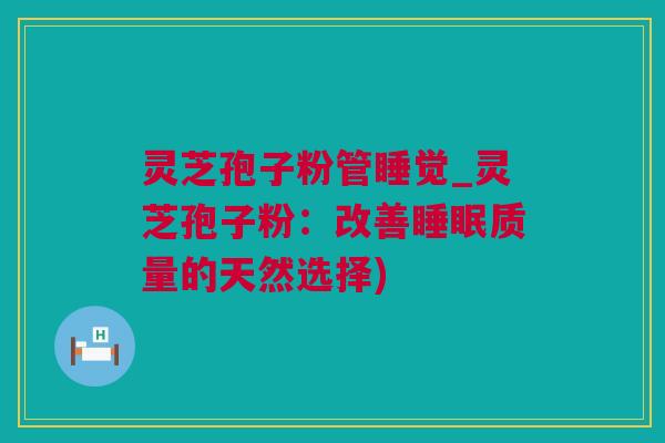 灵芝孢子粉管睡觉_灵芝孢子粉：改善睡眠质量的天然选择)