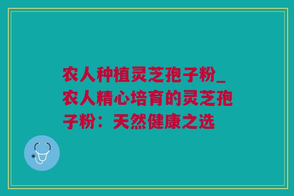 农人种植灵芝孢子粉_农人精心培育的灵芝孢子粉：天然健康之选