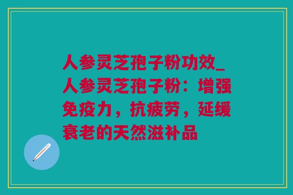 人参灵芝孢子粉功效_人参灵芝孢子粉：增强免疫力，抗疲劳，延缓衰老的天然滋补品