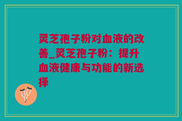 灵芝孢子粉对液的改善_灵芝孢子粉:提升液健康与功能的新选择 灵芝孢子粉对液的改善_灵芝孢子粉:提升液健康与功能的新选择
