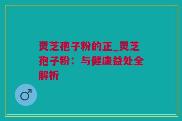 灵芝孢子粉的正_灵芝孢子粉:与健康益处全解析 灵芝孢子粉的正_灵芝孢子粉:与健康益处全解析